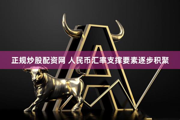 正规炒股配资网 人民币汇率支撑要素逐步积聚