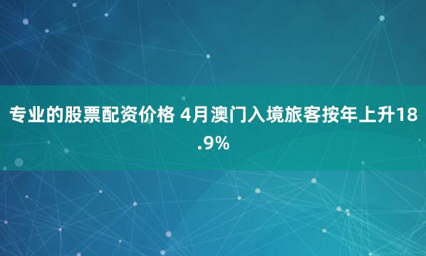 专业的股票配资价格 4月澳门入境旅客按年上升18.9%