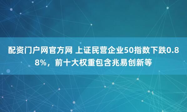 配资门户网官方网 上证民营企业50指数下跌0.88%，前十大权重包含兆易创新等