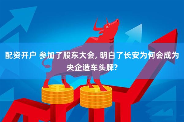 配资开户 参加了股东大会, 明白了长安为何会成为央企造车头牌?