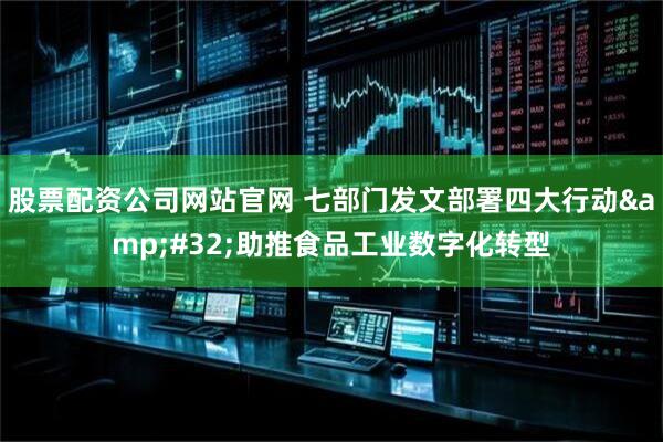 股票配资公司网站官网 七部门发文部署四大行动&#32;助推食品工业数字化转型