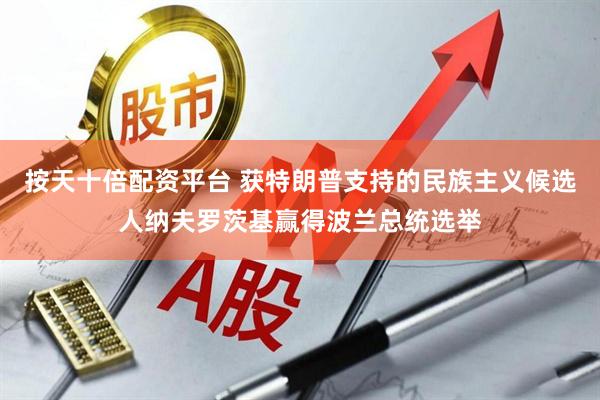 按天十倍配资平台 获特朗普支持的民族主义候选人纳夫罗茨基赢得波兰总统选举