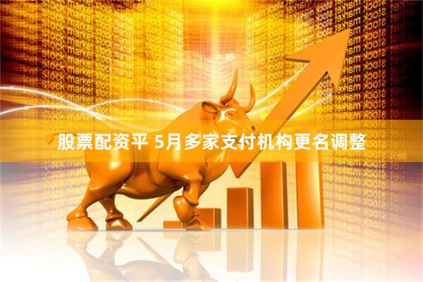 股票配资平 5月多家支付机构更名调整