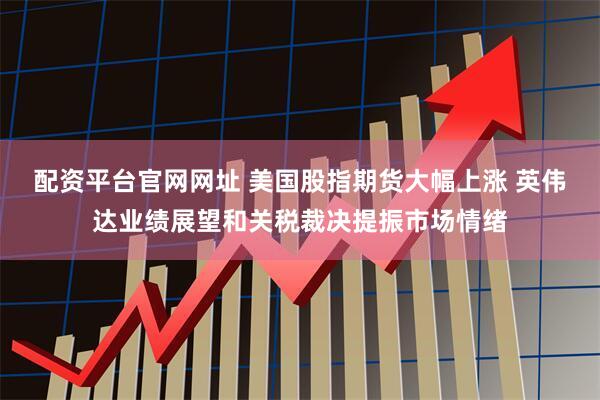 配资平台官网网址 美国股指期货大幅上涨 英伟达业绩展望和关税裁决提振市场情绪