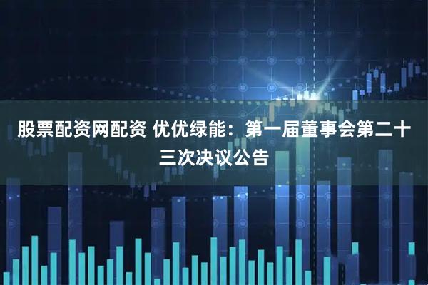 股票配资网配资 优优绿能：第一届董事会第二十三次决议公告