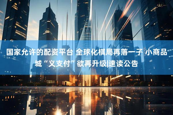 国家允许的配资平台 全球化棋局再落一子 小商品城“义支付”欲再升级|速读公告