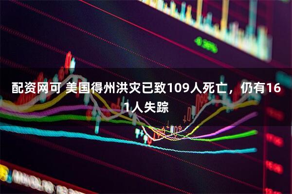 配资网可 美国得州洪灾已致109人死亡，仍有161人失踪