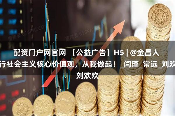 配资门户网官网 【公益广告】H5 | @金昌人 践行社会主义核心价值观，从我做起！_闫瑾_常远_刘欢欢