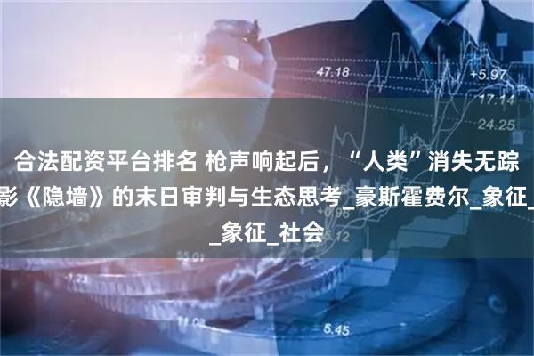 合法配资平台排名 枪声响起后，“人类”消失无踪，电影《隐墙》的末日审判与生态思考_豪斯霍费尔_象征_社会