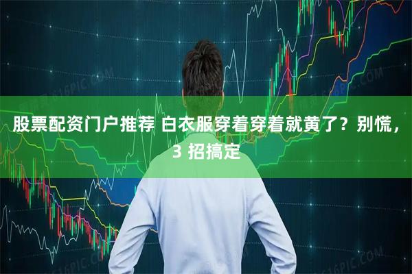 股票配资门户推荐 白衣服穿着穿着就黄了？别慌，3 招搞定