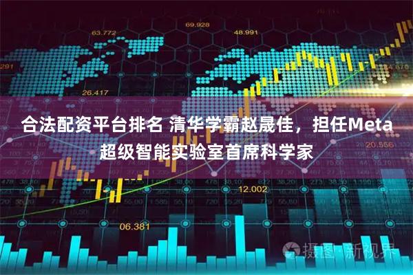 合法配资平台排名 清华学霸赵晟佳，担任Meta超级智能实验室首席科学家