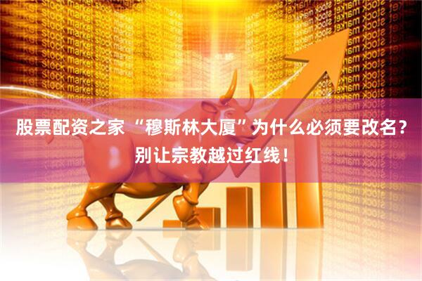 股票配资之家 “穆斯林大厦”为什么必须要改名？别让宗教越过红线！